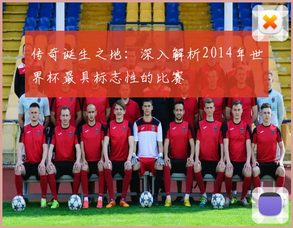 传奇诞生之地：深入解析2014年世界杯最具标志性的比赛