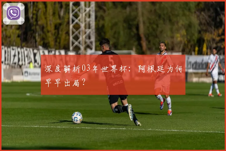 深度解析03年世界杯：阿根廷为何早早出局？