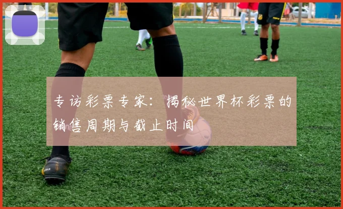 专访彩票专家：揭秘世界杯彩票的销售周期与截止时间