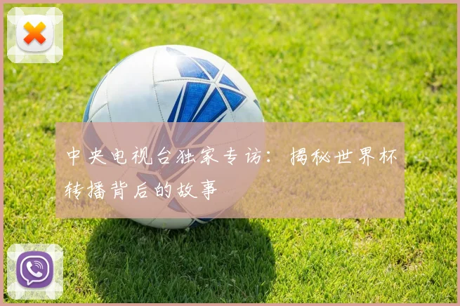 中央电视台独家专访：揭秘世界杯转播背后的故事