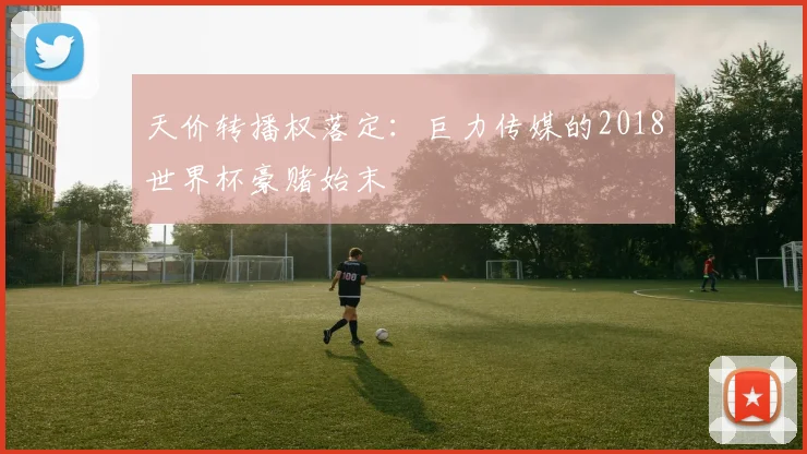 天价转播权落定：巨力传媒的2018世界杯豪赌始末