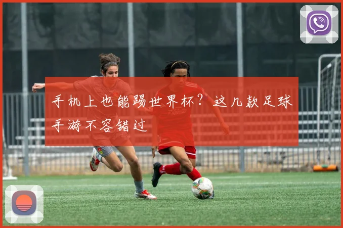 手机上也能踢世界杯？这几款足球手游不容错过