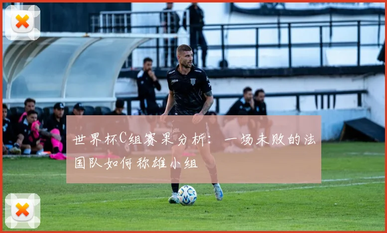 世界杯C组赛果分析：一场未败的法国队如何称雄小组