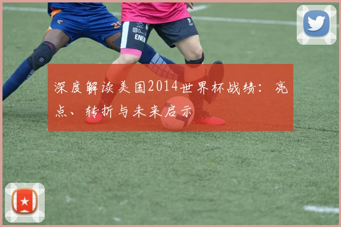 深度解读美国2014世界杯战绩：亮点、转折与未来启示