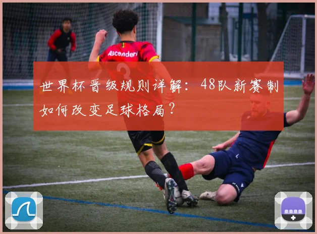 世界杯晋级规则详解：48队新赛制如何改变足球格局？