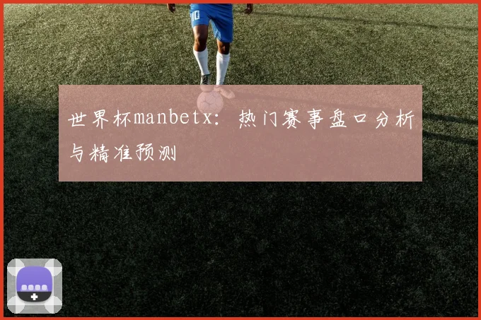 世界杯manbetx:热门赛事盘口分析与精准预测