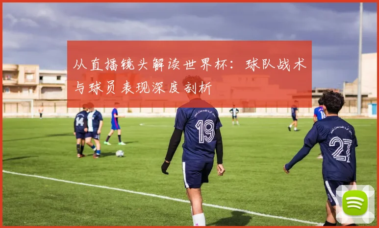从直播镜头解读世界杯:球队战术与球员表现深度剖析