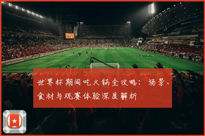 世界杯期间吃火锅全攻略:场景、食材与观赛体验深度解析