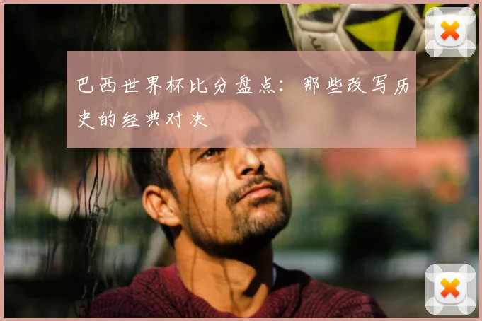 巴西世界杯比分盘点:那些改写历史的经典对决