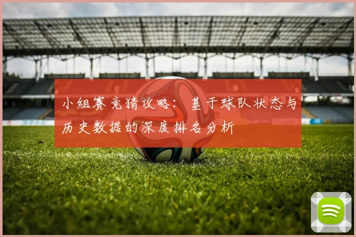 小组赛竞猜攻略:基于球队状态与历史数据的深度排名分析