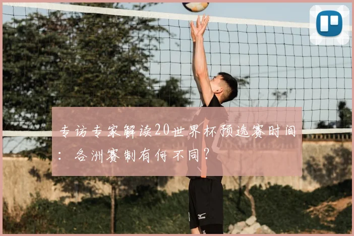 专访专家解读20世界杯预选赛时间：各洲赛制有何不同？