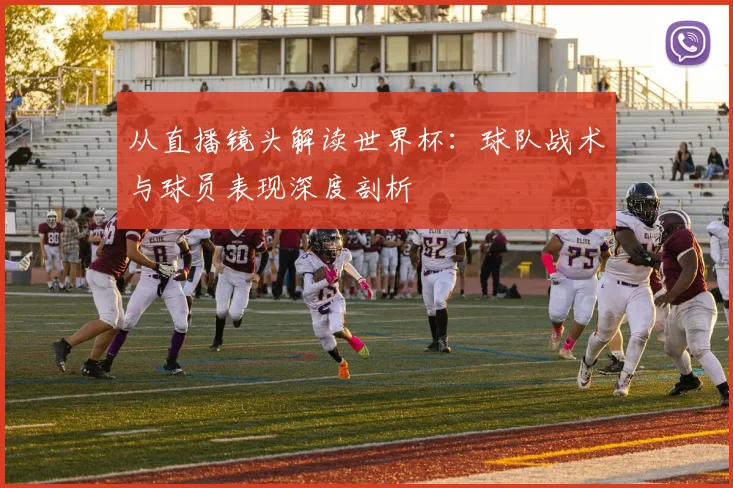 从直播镜头解读世界杯:球队战术与球员表现深度剖析