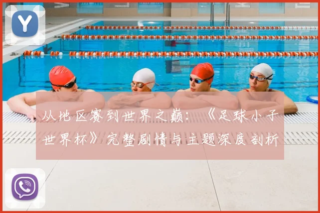 从地区赛到世界之巅：《足球小子世界杯》完整剧情与主题深度剖析