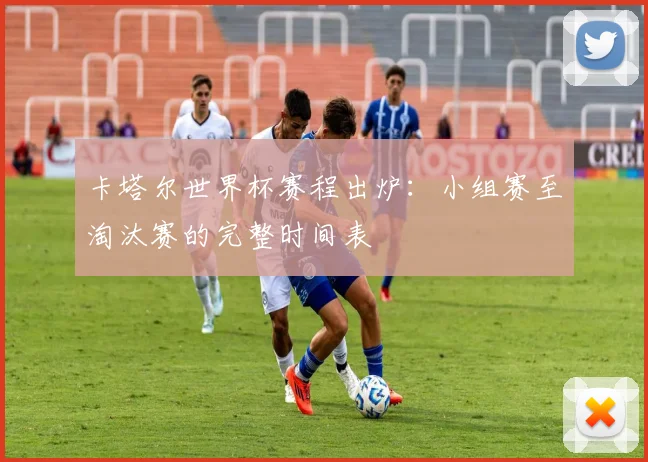 卡塔尔世界杯赛程出炉：小组赛至淘汰赛的完整时间表