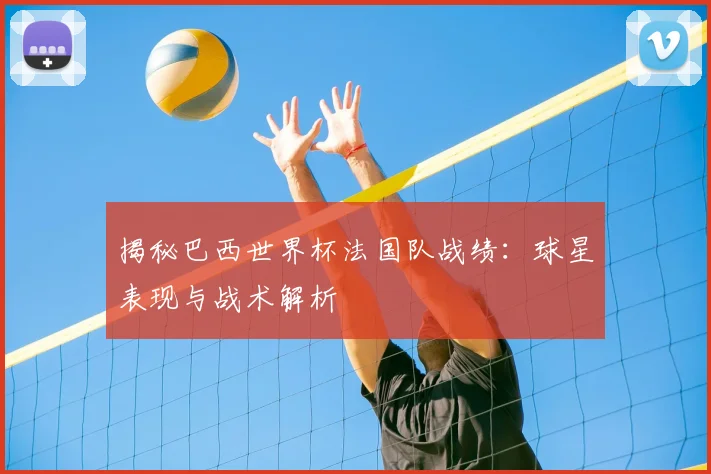 揭秘巴西世界杯法国队战绩:球星表现与战术解析