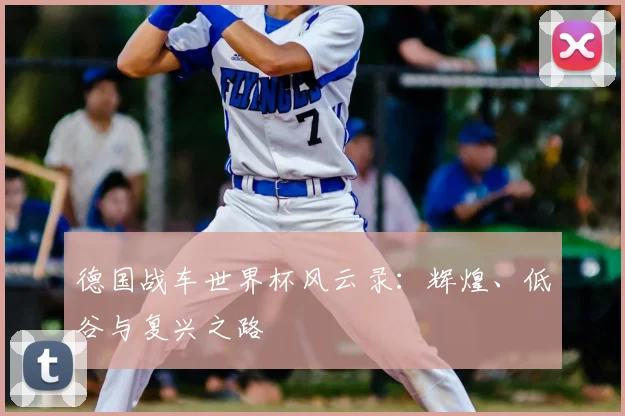 德国战车世界杯风云录:辉煌、低谷与复兴之路