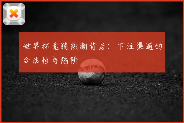 世界杯竞猜热潮背后:下注渠道的合法性与陷阱