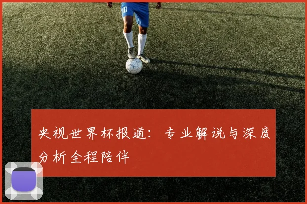 央视世界杯报道：专业解说与深度分析全程陪伴