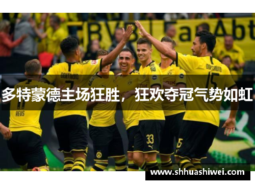多特蒙德主场狂胜，狂欢夺冠气势如虹