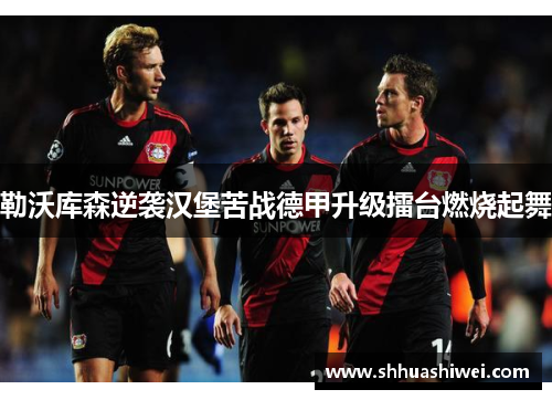 勒沃库森逆袭汉堡苦战德甲升级擂台燃烧起舞