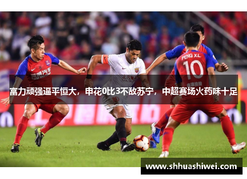 富力顽强逼平恒大，申花0比3不敌苏宁，中超赛场火药味十足