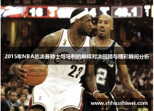 2015年NBA总决赛骑士与马刺的巅峰对决回顾与精彩瞬间分析