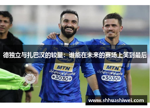 德独立与扎巴汉的较量：谁能在未来的赛场上笑到最后