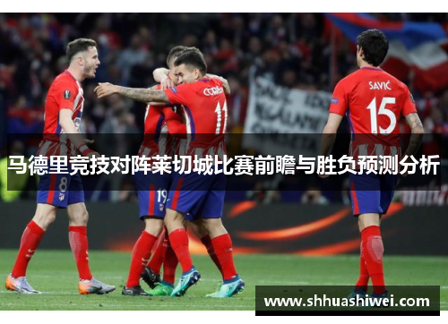 马德里竞技对阵莱切城比赛前瞻与胜负预测分析