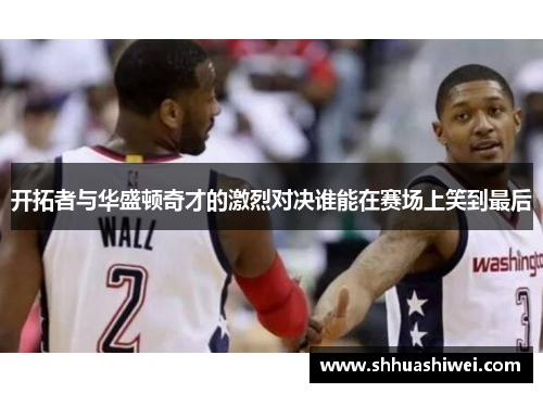 开拓者与华盛顿奇才的激烈对决谁能在赛场上笑到最后