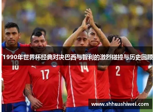 1990年世界杯经典对决巴西与智利的激烈碰撞与历史回顾